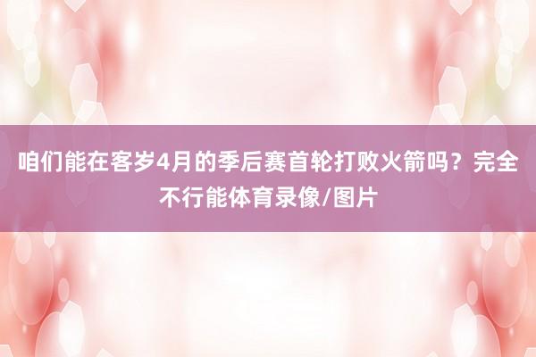 咱们能在客岁4月的季后赛首轮打败火箭吗?完全不行能体育录像/图片