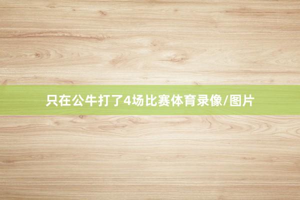 只在公牛打了4场比赛体育录像/图片