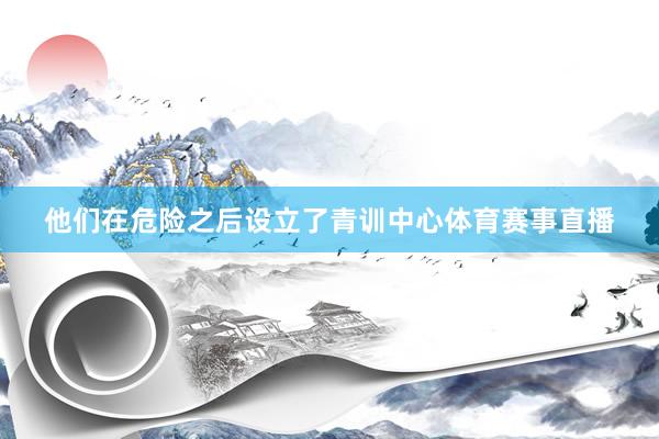 他们在危险之后设立了青训中心体育赛事直播