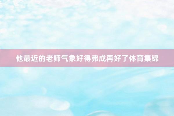 他最近的老师气象好得弗成再好了体育集锦