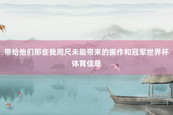 带给他们那些我咫尺未能带来的振作和冠军世界杯体育信息