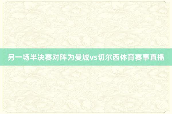 另一场半决赛对阵为曼城vs切尔西体育赛事直播