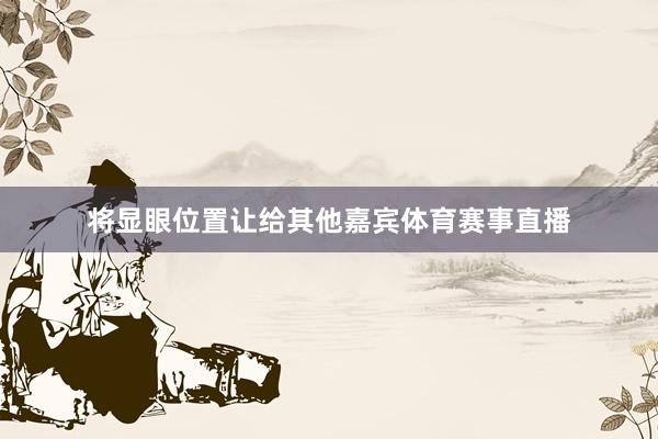将显眼位置让给其他嘉宾体育赛事直播