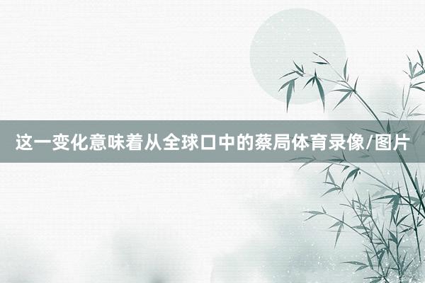 这一变化意味着从全球口中的蔡局体育录像/图片
