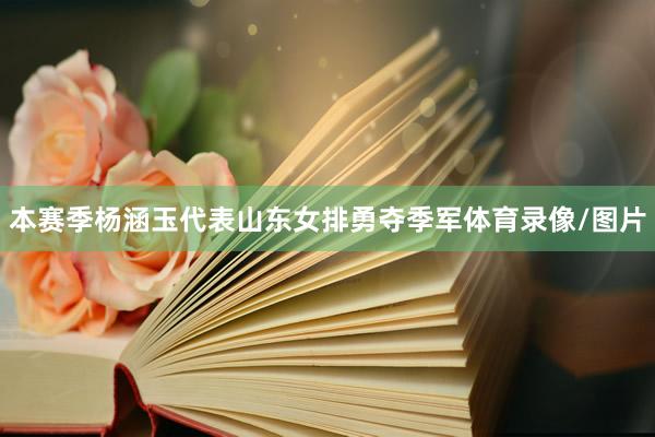 本赛季杨涵玉代表山东女排勇夺季军体育录像/图片