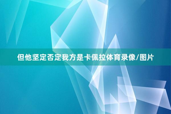 但他坚定否定我方是卡佩拉体育录像/图片