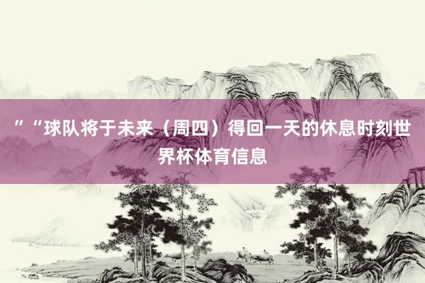 ”“球队将于未来（周四）得回一天的休息时刻世界杯体育信息