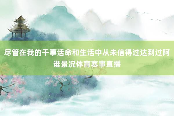 尽管在我的干事活命和生活中从未信得过达到过阿谁景况体育赛事直播