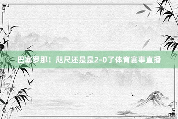 巴塞罗那！咫尺还是是2-0了体育赛事直播