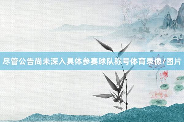 尽管公告尚未深入具体参赛球队称号体育录像/图片