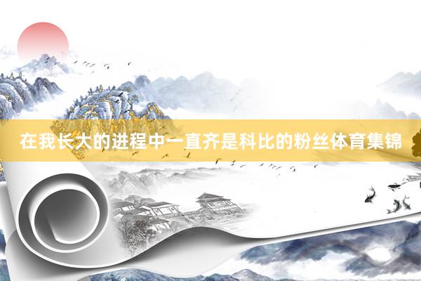 在我长大的进程中一直齐是科比的粉丝体育集锦