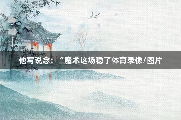 他写说念：“魔术这场稳了体育录像/图片