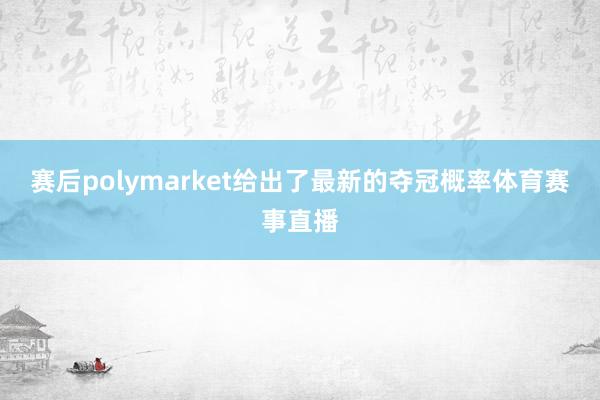 赛后polymarket给出了最新的夺冠概率体育赛事直播