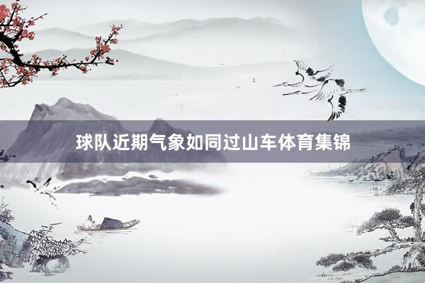 球队近期气象如同过山车体育集锦