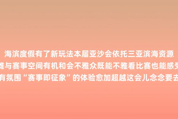 海滨度假有了新玩法本届亚沙会依托三亚滨海资源布局赛场将海岸线、沙滩与赛事空间有机和会不雅众既能不雅看比赛也能感受海风与阳光带来的特有氛围“赛事即征象”的体验愈加超越这会儿念念要去三亚度假的一又友大概不错掀开一种新玩法从神气改造到场景升级亚沙会不仅是一场体育赛事亦然一场和会当然讲理与城市活力的概述展示4月22日至30日让咱们一同感受这场“海边的教学会”吧信息源泉丨新华社 体育录像/图片
