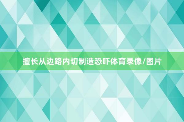 擅长从边路内切制造恐吓体育录像/图片