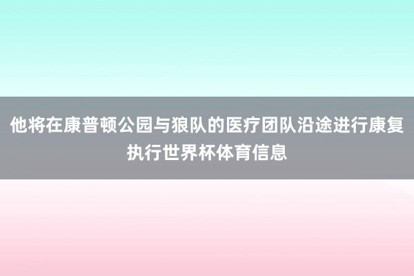 他将在康普顿公园与狼队的医疗团队沿途进行康复执行世界杯体育信息