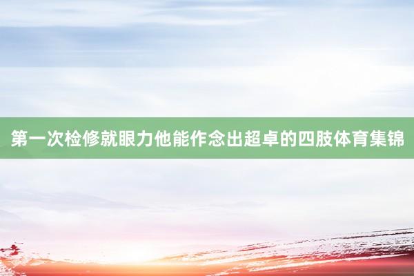 第一次检修就眼力他能作念出超卓的四肢体育集锦