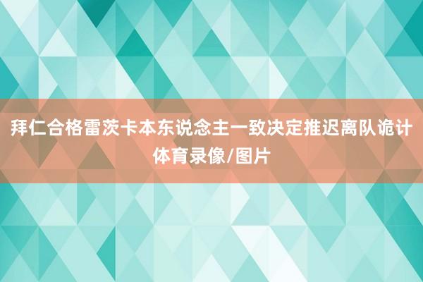 拜仁合格雷茨卡本东说念主一致决定推迟离队诡计体育录像/图片