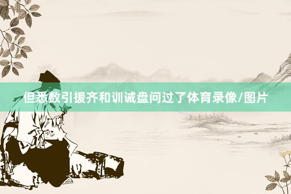 但悉数引援齐和训诫盘问过了体育录像/图片