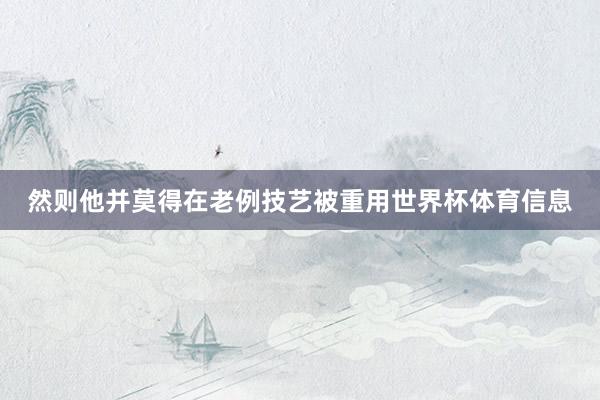 然则他并莫得在老例技艺被重用世界杯体育信息