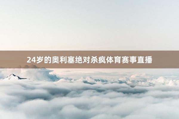 24岁的奥利塞绝对杀疯体育赛事直播