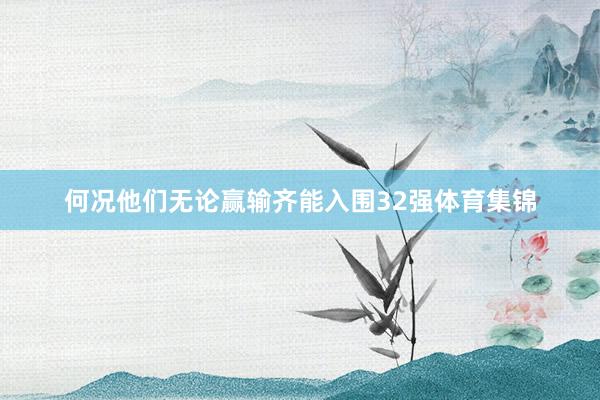 何况他们无论赢输齐能入围32强体育集锦