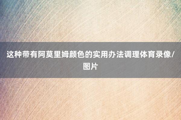 这种带有阿莫里姆颜色的实用办法调理体育录像/图片