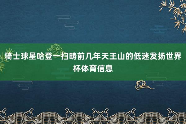 骑士球星哈登一扫畴前几年天王山的低迷发扬世界杯体育信息