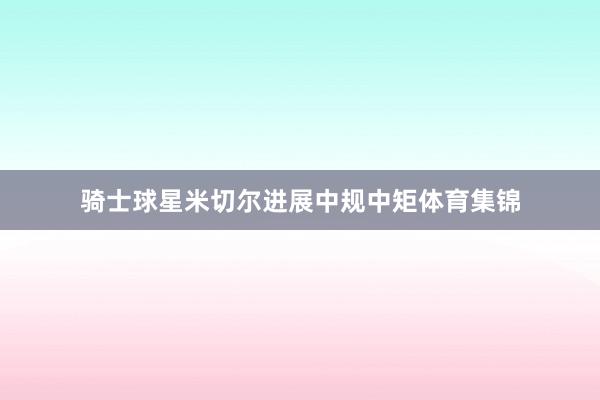 骑士球星米切尔进展中规中矩体育集锦