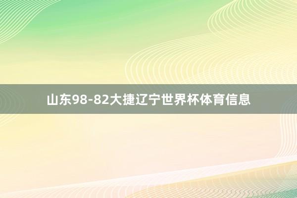 山东98-82大捷辽宁世界杯体育信息
