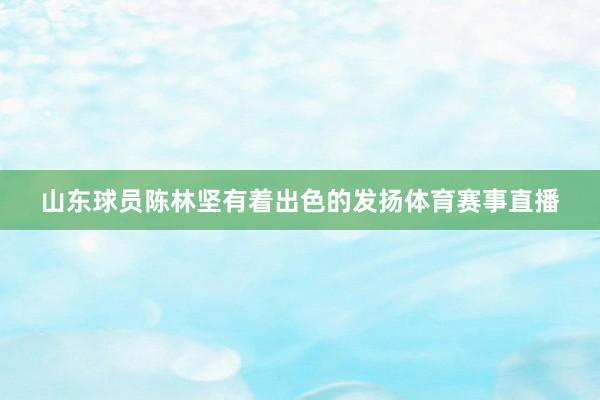 山东球员陈林坚有着出色的发扬体育赛事直播