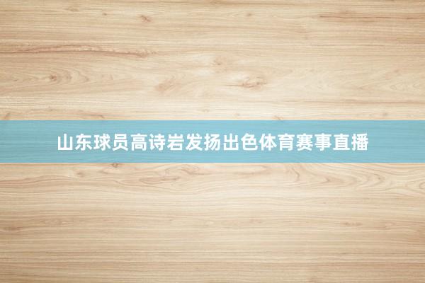 山东球员高诗岩发扬出色体育赛事直播