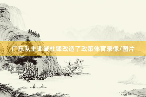 广东队主训诫杜锋改造了政策体育录像/图片