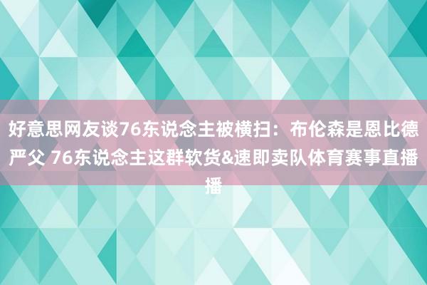 好意思网友谈76东说念主被横扫：布伦森是恩比德严父 76东说念主这群软货&速即卖队体育赛事直播