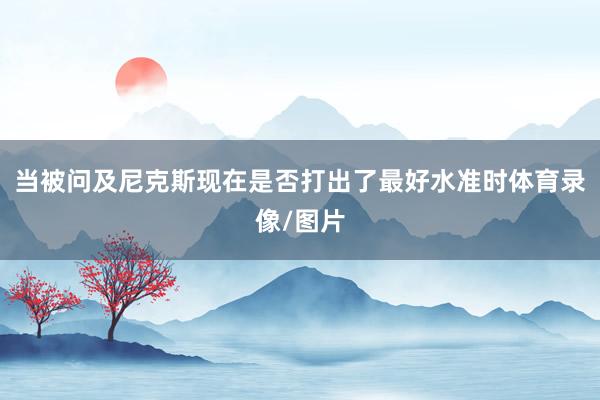 当被问及尼克斯现在是否打出了最好水准时体育录像/图片