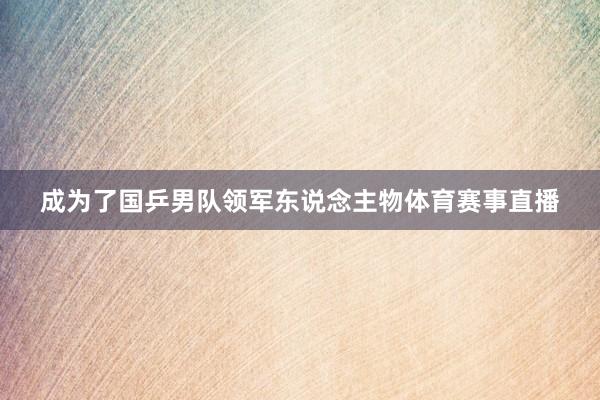 成为了国乒男队领军东说念主物体育赛事直播