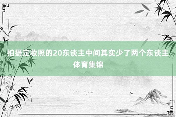 拍摄定妆照的20东谈主中间其实少了两个东谈主体育集锦