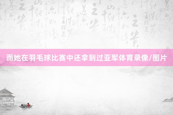 而她在羽毛球比赛中还拿到过亚军体育录像/图片