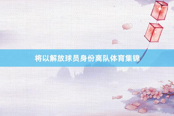 将以解放球员身份离队体育集锦