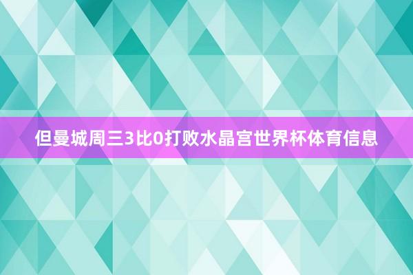 但曼城周三3比0打败水晶宫世界杯体育信息