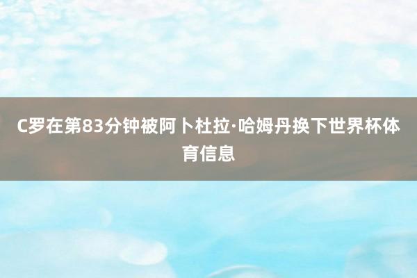 C罗在第83分钟被阿卜杜拉·哈姆丹换下世界杯体育信息