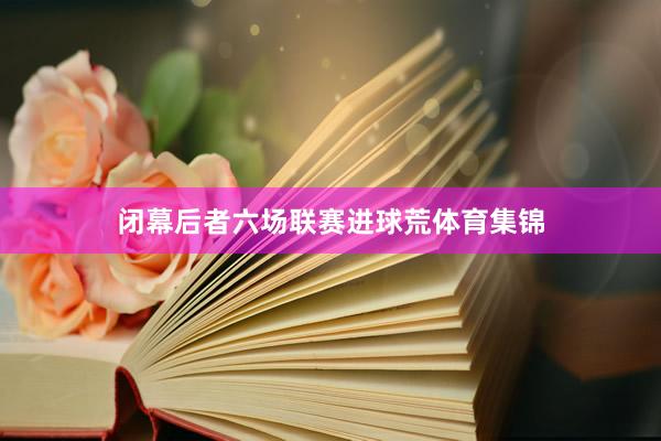 闭幕后者六场联赛进球荒体育集锦