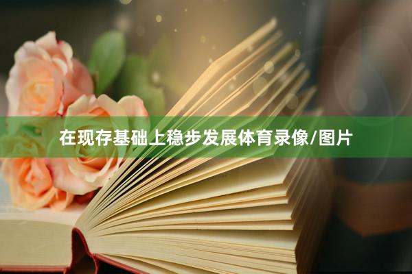 在现存基础上稳步发展体育录像/图片