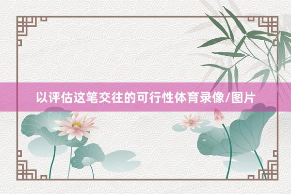 以评估这笔交往的可行性体育录像/图片