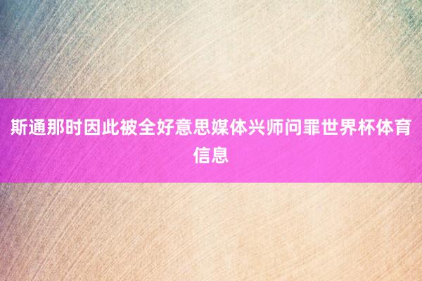 斯通那时因此被全好意思媒体兴师问罪世界杯体育信息