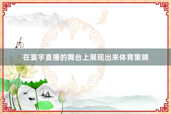 在寰宇直播的舞台上展现出来体育集锦