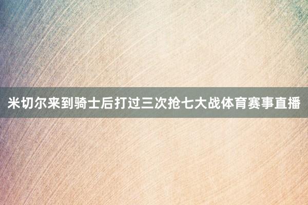 米切尔来到骑士后打过三次抢七大战体育赛事直播
