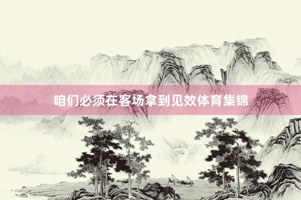咱们必须在客场拿到见效体育集锦