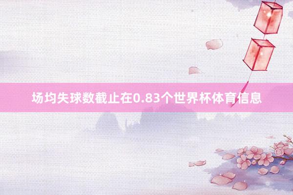 场均失球数截止在0.83个世界杯体育信息
